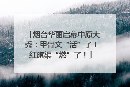 烟台华丽启幕中原大秀：甲骨文“活”了！红旗渠“燃”了！