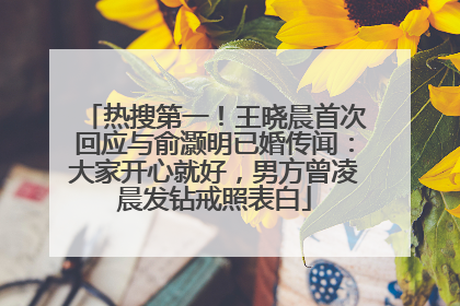 热搜第一！王晓晨首次回应与俞灏明已婚传闻：大家开心就好，男方曾凌晨发钻戒照表白