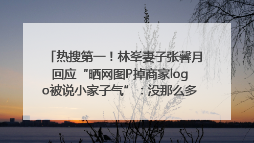 热搜第一！林峯妻子张馨月回应“晒网图P掉商家logo被说小家子气”：没那么多想法，可能有人恶意解读