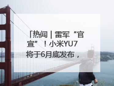 热闻｜雷军“官宣”！小米YU7将于6月底发布，诸多重磅新品一起发布！唯独价格“卖关子”