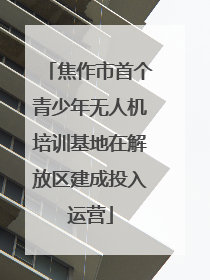 焦作市首个青少年无人机培训基地在解放区建成投入运营