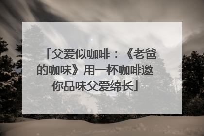 父爱似咖啡：《老爸的咖味》用一杯咖啡邀你品味父爱绵长