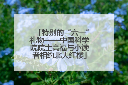 特别的“六一”礼物——中国科学院院士高福与小读者相约北大红楼
