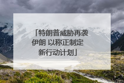 特朗普威胁再袭伊朗 以称正制定新行动计划