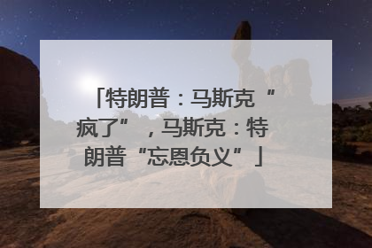 特朗普：马斯克“疯了”，马斯克：特朗普“忘恩负义”
