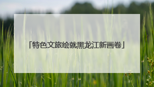 特色文旅绘就黑龙江新画卷