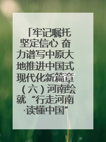 牢记嘱托 坚定信心 奋力谱写中原大地推进中国式现代化新篇章（六）河南绘就“行走河南·读懂中国”新画卷丨牢记嘱托谱新篇