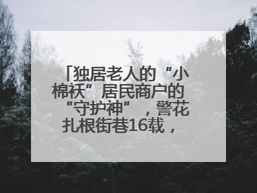 独居老人的“小棉袄”居民商户的“守护神”，警花扎根街巷16载，展现基层人大代表的炽热情怀
