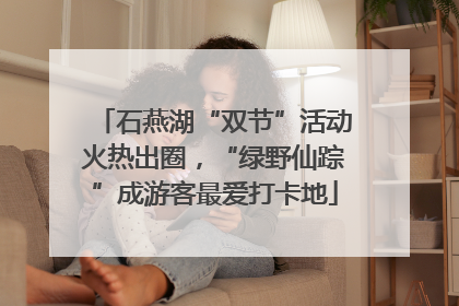 石燕湖“双节”活动火热出圈，“绿野仙踪”成游客最爱打卡地