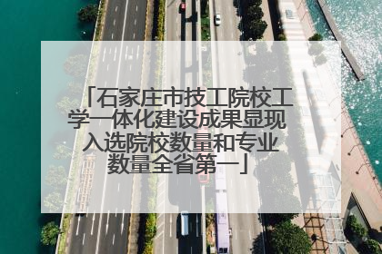 石家庄市技工院校工学一体化建设成果显现 入选院校数量和专业数量全省第一