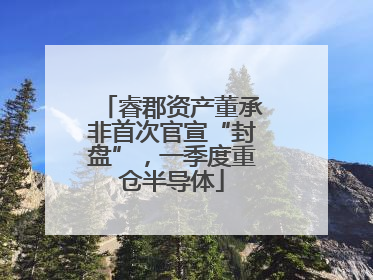 睿郡资产董承非首次官宣“封盘”，一季度重仓半导体