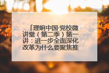 理响中国·党校微讲堂（第二季）第一讲：进一步全面深化改革为什么要聚焦推进中国式现代化