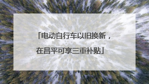 电动自行车以旧换新，在昌平可享三重补贴