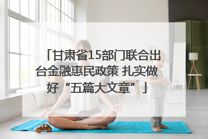 甘肃省15部门联合出台金融惠民政策 扎实做好“五篇大文章”