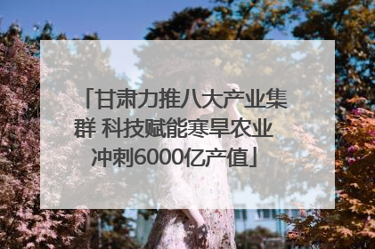 甘肃力推八大产业集群 科技赋能寒旱农业冲刺6000亿产值