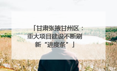 甘肃张掖甘州区：重大项目建设不断刷新“进度条”