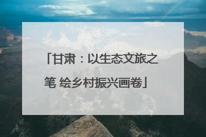甘肃：以生态文旅之笔 绘乡村振兴画卷