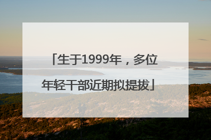 生于1999年，多位年轻干部近期拟提拔