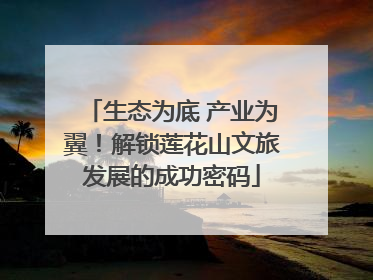生态为底 产业为翼！解锁莲花山文旅发展的成功密码