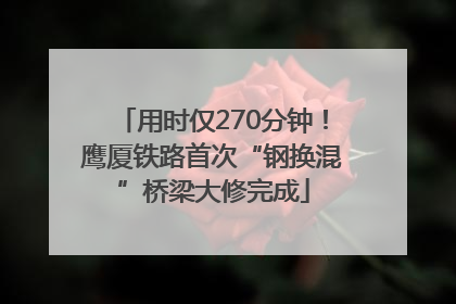 用时仅270分钟！鹰厦铁路首次“钢换混”桥梁大修完成