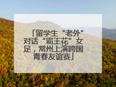 留学生“老外”对话“霸王花”女足，常州上演跨国青春友谊赛