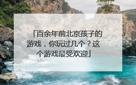 百余年前北京孩子的游戏，你玩过几个？这个游戏最受欢迎