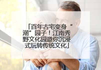 百年古宅变身“潮”园子！江南秀野文化园邀你沉浸式玩转传统文化