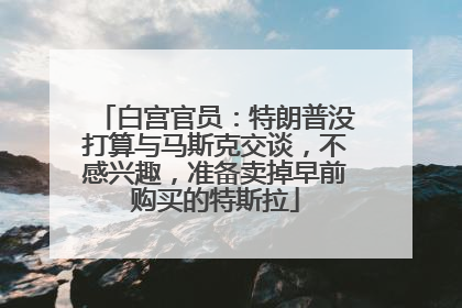 白宫官员：特朗普没打算与马斯克交谈，不感兴趣，准备卖掉早前购买的特斯拉