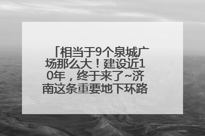 相当于9个泉城广场那么大！建设近10年，终于来了~济南这条重要地下环路将开始试运行→
