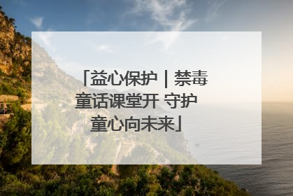 益心保护｜禁毒童话课堂开 守护童心向未来