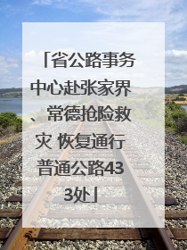 省公路事务中心赴张家界、常德抢险救灾 恢复通行普通公路433处