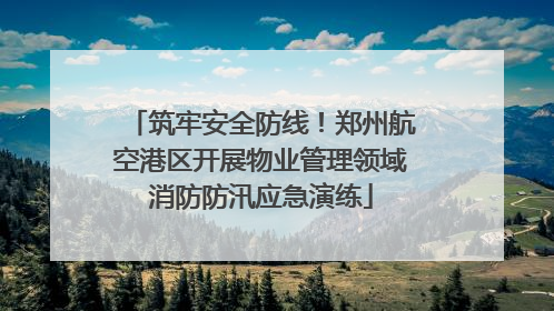 筑牢安全防线！郑州航空港区开展物业管理领域消防防汛应急演练