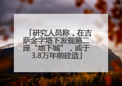 研究人员称，在吉萨金字塔下发现第二座“地下城”，或于3.8万年前建造