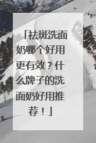 祛斑洗面奶哪个好用更有效？什么牌子的洗面奶好用推荐！