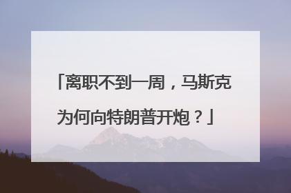 离职不到一周，马斯克为何向特朗普开炮？