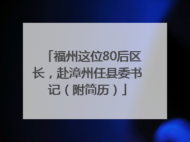 福州这位80后区长，赴漳州任县委书记（附简历）
