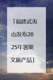福建武夷山发布2025年暑期文旅产品