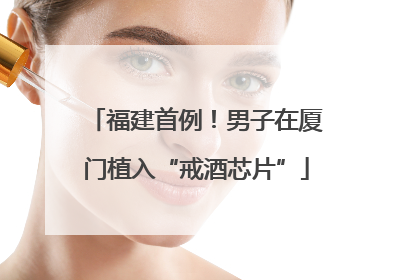 福建首例！男子在厦门植入“戒酒芯片”