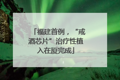福建首例，“戒酒芯片”治疗性植入在厦完成
