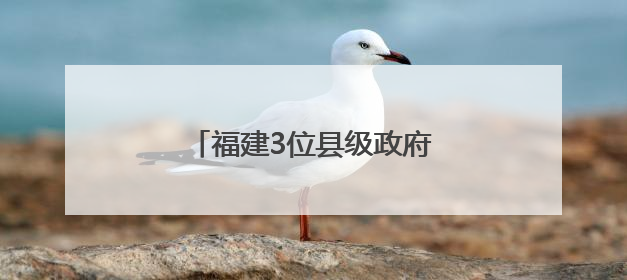 福建3位县级政府“一把手”履新