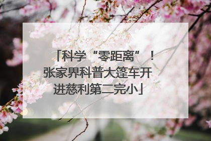 科学“零距离”！张家界科普大篷车开进慈利第二完小