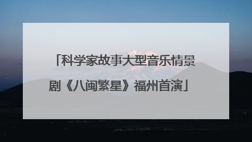 科学家故事大型音乐情景剧《八闽繁星》福州首演