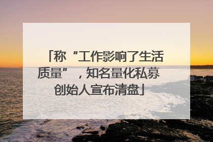 称“工作影响了生活质量”，知名量化私募创始人宣布清盘
