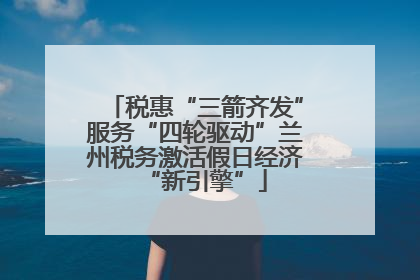 税惠“三箭齐发”服务“四轮驱动”兰州税务激活假日经济“新引擎”