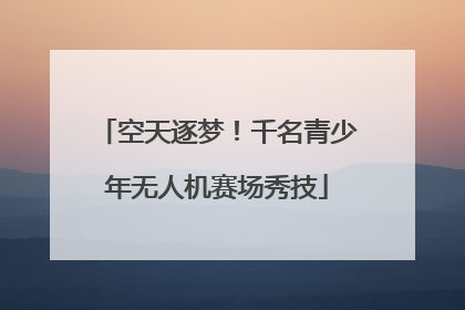 空天逐梦！千名青少年无人机赛场秀技