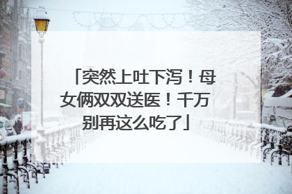 突然上吐下泻！母女俩双双送医！千万别再这么吃了