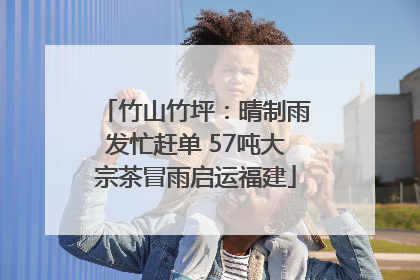竹山竹坪：晴制雨发忙赶单 57吨大宗茶冒雨启运福建