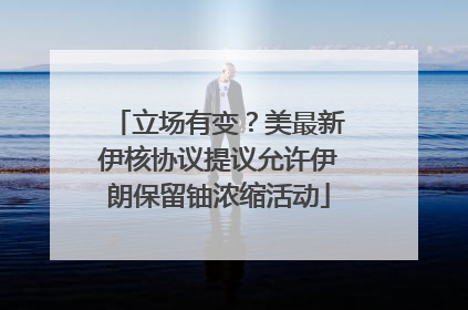 立场有变？美最新伊核协议提议允许伊朗保留铀浓缩活动