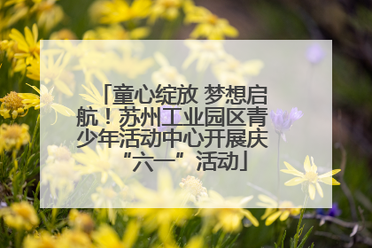 童心绽放 梦想启航！苏州工业园区青少年活动中心开展庆“六一”活动
