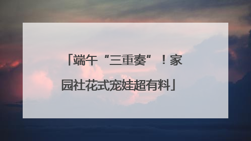端午“三重奏”！家园社花式宠娃超有料